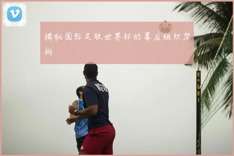 揭秘国际足联世界杯的幕后组织架构