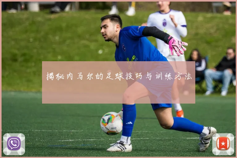 揭秘内马尔的足球技巧与训练方法