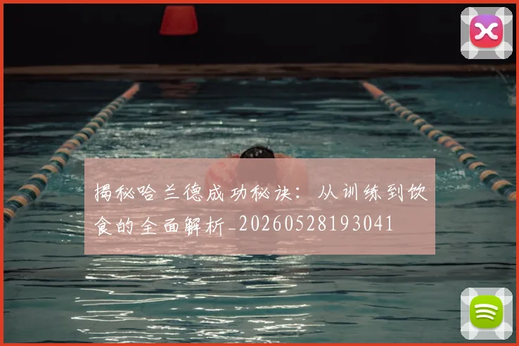 揭秘哈兰德成功秘诀：从训练到饮食的全面解析_20260528193041